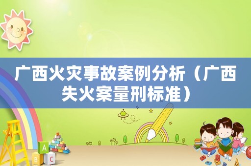 广西火灾事故案例分析(广西失火案量刑标准) 广西火灾事故案例分析(广西失火案量刑标准)