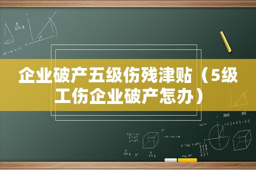企业破产五级伤残津贴(5级工伤企业破产怎办) 企业破产五级伤残津贴(5级工伤企业破产怎办)