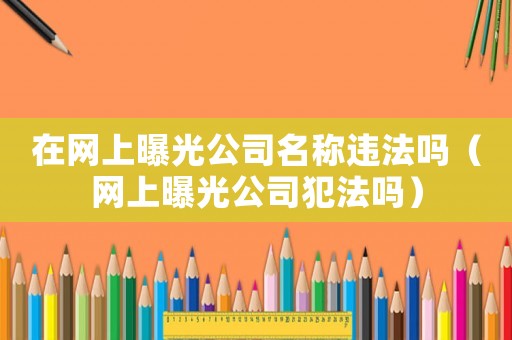 在网上曝光公司名称违法吗(网上曝光公司犯法吗) 在网上曝光公司名称违法吗(网上曝光公司犯法吗)