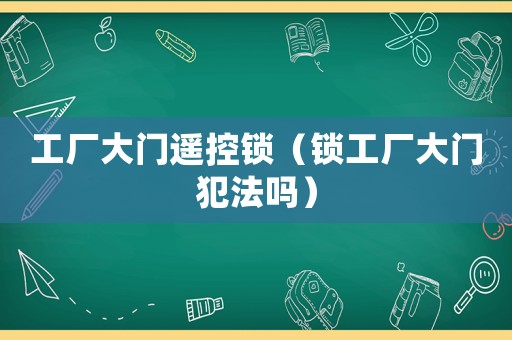 工厂大门遥控锁（锁工厂大门犯法吗）