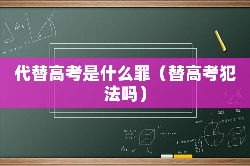 代替高考是什么罪(替高考犯法吗) 代替高考是什么罪(替高考犯法吗)