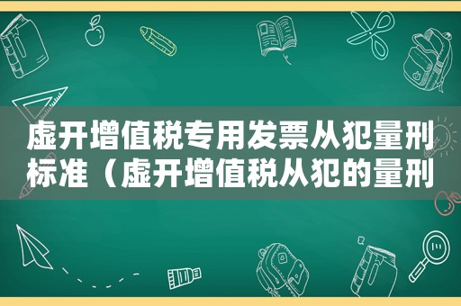 虚开增值税专用发票从犯量刑标准(虚开增值税从犯的量刑) 虚开增值税专用发票从犯量刑标准(虚开增值税从犯的量刑)
