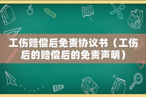 工伤赔偿后免责协议书（工伤后的赔偿后的免责声明）