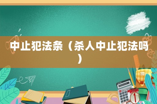 中止犯法条(杀人中止犯法吗) 中止犯法条(杀人中止犯法吗)