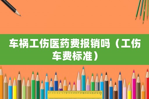 车祸工伤医药费报销吗(工伤车费标准) 车祸工伤医药费报销吗(工伤车费标准)