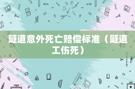 隧道意外死亡赔偿标准(隧道工伤死) 隧道意外死亡赔偿标准(隧道工伤死)