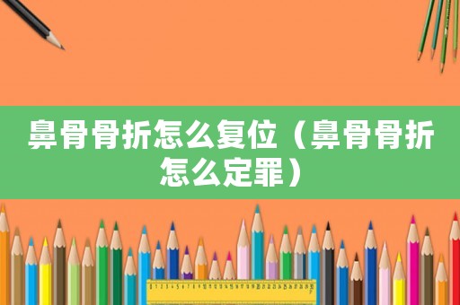 鼻骨骨折怎么复位(鼻骨骨折怎么定罪) 鼻骨骨折怎么复位(鼻骨骨折怎么定罪)