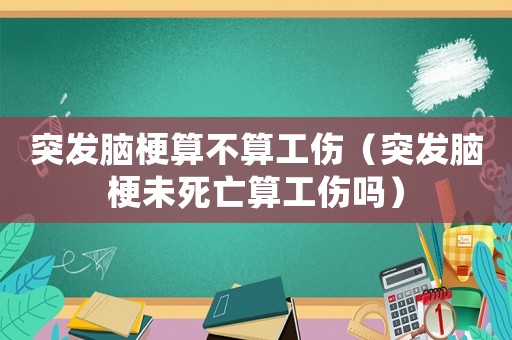 突发脑梗算不算工伤（突发脑梗未死亡算工伤吗）