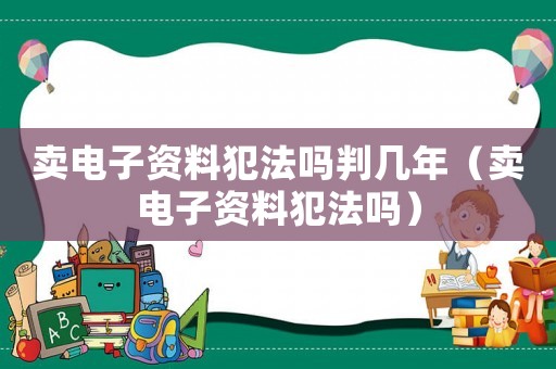 卖电子资料犯法吗判几年（卖电子资料犯法吗）