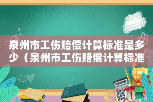 泉州市工伤赔偿计算标准是多少(泉州市工伤赔偿计算标准) 泉州市工伤赔偿计算标准是多少(泉州市工伤赔偿计算标准)