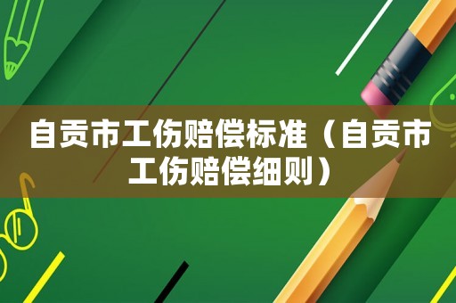 自贡市工伤赔偿标准（自贡市工伤赔偿细则）