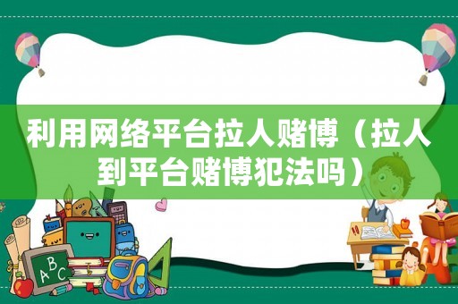 利用网络平台拉人 *** (拉人到平台 *** 犯法吗) 利用网络平台拉人 *** (拉人到平台 *** 犯法吗)