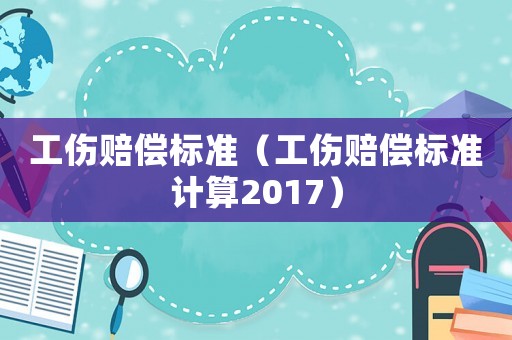 工伤赔偿标准(工伤赔偿标准计算2017) 工伤赔偿标准(工伤赔偿标准计算2017)