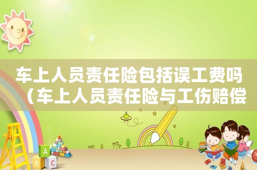 车上人员责任险包括误工费吗(车上人员责任险与工伤赔偿) 车上人员责任险包括误工费吗(车上人员责任险与工伤赔偿)