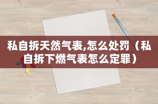 私自拆天然气表,怎么处罚(私自拆下燃气表怎么定罪) 私自拆天然气表,怎么处罚(私自拆下燃气表怎么定罪)