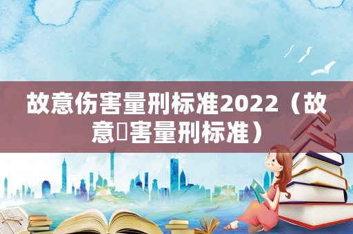 故意伤害量刑标准2022(故意傷害量刑标准) 故意伤害量刑标准2022(故意傷害量刑标准)