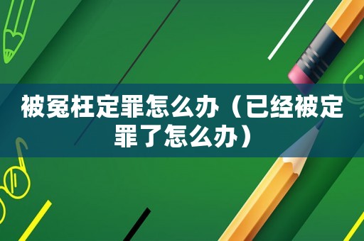 被冤枉定罪怎么办（已经被定罪了怎么办）