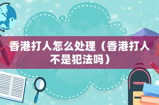 香港打人怎么处理(香港打人不是犯法吗) 香港打人怎么处理(香港打人不是犯法吗)