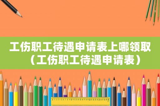 工伤职工待遇申请表上哪领取（工伤职工待遇申请表）