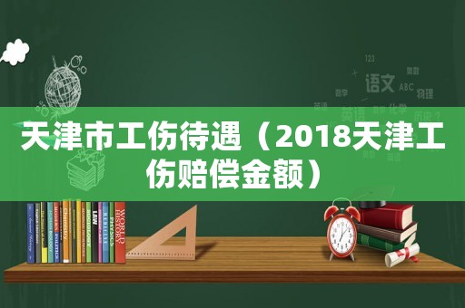 天津市工伤待遇（2018天津工伤赔偿金额）