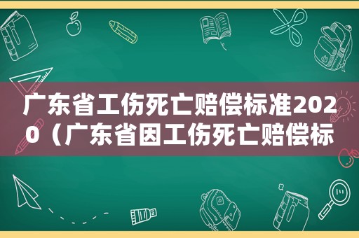 广东省工伤死亡赔偿标准2020(广东省因工伤死亡赔偿标准) 广东省工伤死亡赔偿标准2020(广东省因工伤死亡赔偿标准)
