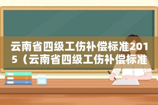 云南省四级工伤补偿标准2015(云南省四级工伤补偿标准) 云南省四级工伤补偿标准2015(云南省四级工伤补偿标准)