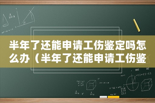 半年了还能申请工伤鉴定吗怎么办(半年了还能申请工伤鉴定吗) 半年了还能申请工伤鉴定吗怎么办(半年了还能申请工伤鉴定吗)