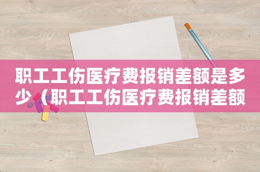 职工工伤医疗费报销差额是多少（职工工伤医疗费报销差额）