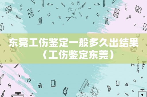东莞工伤鉴定一般多久出结果(工伤鉴定东莞) 东莞工伤鉴定一般多久出结果(工伤鉴定东莞)