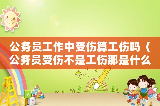公务员工作中受伤算工伤吗(公务员受伤不是工伤那是什么) 公务员工作中受伤算工伤吗(公务员受伤不是工伤那是什么)