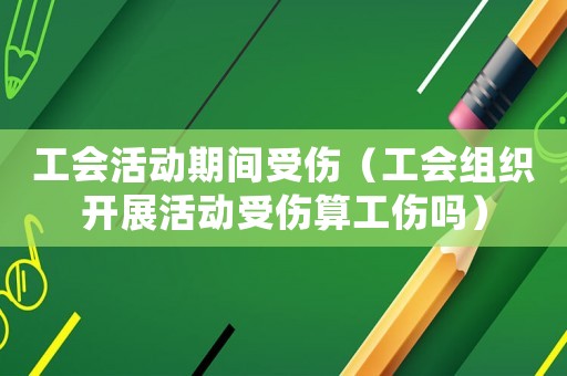 工会活动期间受伤(工会组织开展活动受伤算工伤吗) 工会活动期间受伤(工会组织开展活动受伤算工伤吗)
