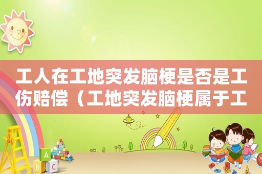 工人在工地突发脑梗是否是工伤赔偿(工地突发脑梗属于工伤) 工人在工地突发脑梗是否是工伤赔偿(工地突发脑梗属于工伤)