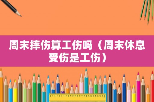 周末摔伤算工伤吗(周末休息受伤是工伤) 周末摔伤算工伤吗(周末休息受伤是工伤)