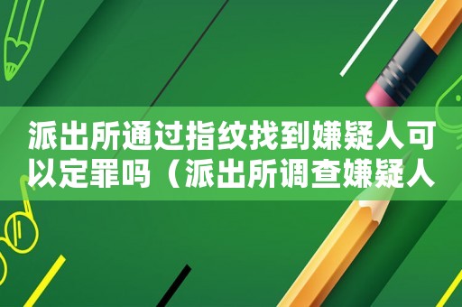 派出所通过指纹找到嫌疑人可以定罪吗(派出所调查嫌疑人怎么定罪) 派出所通过指纹找到嫌疑人可以定罪吗(派出所调查嫌疑人怎么定罪)