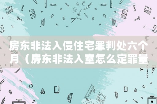 房东非法入侵住宅罪判处六个月(房东非法入室怎么定罪量刑) 房东非法入侵住宅罪判处六个月(房东非法入室怎么定罪量刑)