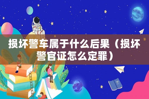 损坏警车属于什么后果(损坏警官证怎么定罪) 损坏警车属于什么后果(损坏警官证怎么定罪)