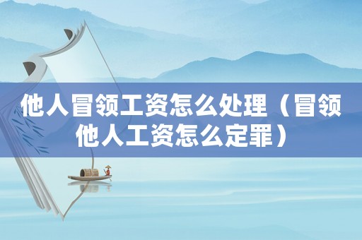 他人冒领工资怎么处理(冒领他人工资怎么定罪) 他人冒领工资怎么处理(冒领他人工资怎么定罪)