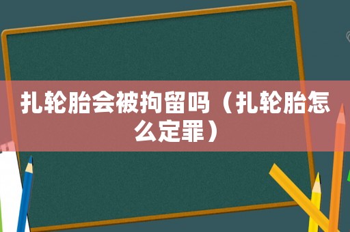 扎轮胎会被拘留吗(扎轮胎怎么定罪) 扎轮胎会被拘留吗(扎轮胎怎么定罪)