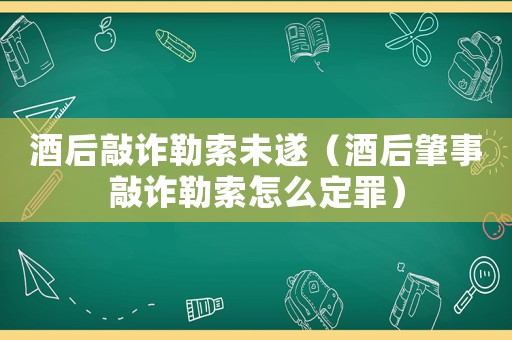 酒后敲诈勒索未遂(酒后肇事敲诈勒索怎么定罪) 酒后敲诈勒索未遂(酒后肇事敲诈勒索怎么定罪)