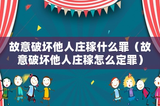 故意破坏他人庄稼什么罪（故意破坏他人庄稼怎么定罪）