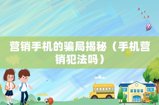 营销手机的骗局揭秘(手机营销犯法吗) 营销手机的骗局揭秘(手机营销犯法吗)