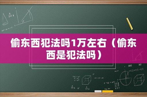 偷东西犯法吗1万左右(偷东西是犯法吗) 偷东西犯法吗1万左右(偷东西是犯法吗)