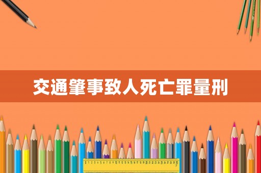 交通肇事致人死亡罪量刑 交通肇事致人死亡罪量刑