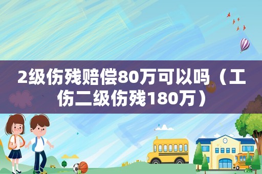 2级伤残赔偿80万可以吗(工伤二级伤残180万) 2级伤残赔偿80万可以吗(工伤二级伤残180万)