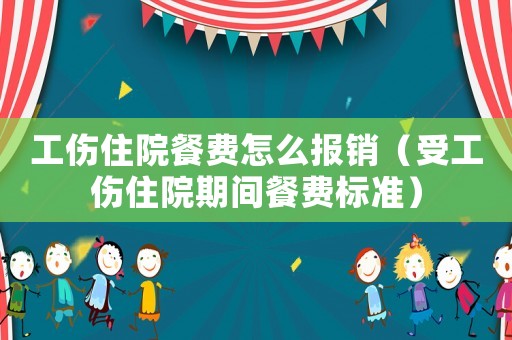 工伤住院餐费怎么报销（受工伤住院期间餐费标准）