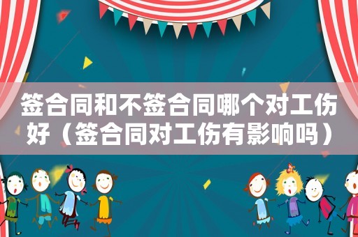 签合同和不签合同哪个对工伤好(签合同对工伤有影响吗) 签合同和不签合同哪个对工伤好(签合同对工伤有影响吗)