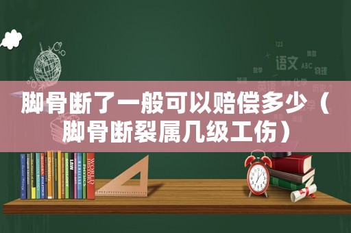 脚骨断了一般可以赔偿多少(脚骨断裂属几级工伤) 脚骨断了一般可以赔偿多少(脚骨断裂属几级工伤)