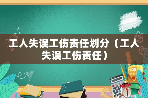 工人失误工伤责任划分(工人失误工伤责任) 工人失误工伤责任划分(工人失误工伤责任)
