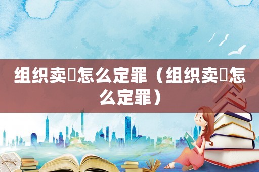 组织卖婬怎么定罪(组织卖婬怎么定罪) 组织卖婬怎么定罪(组织卖婬怎么定罪)