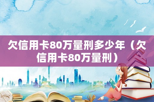 欠信用卡80万量刑多少年(欠信用卡80万量刑) 欠信用卡80万量刑多少年(欠信用卡80万量刑)